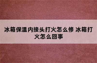 冰箱保温内接头打火怎么修 冰箱打火怎么回事